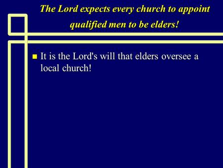The Lord expects every church to appoint qualified men to be elders! n It is the Lord's will that elders oversee a local church!