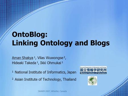 OntoBlog: Linking Ontology and Blogs Aman Shakya 1, Vilas Wuwongse 2, Hideaki Takeda 1, Ikki Ohmukai 1 1 National Institute of Informatics, Japan 2 Asian.