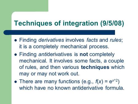 Techniques of integration (9/5/08) Finding derivatives involves facts and rules; it is a completely mechanical process. Finding antiderivatives is not.