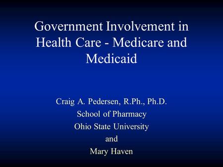 Government Involvement in Health Care - Medicare and Medicaid Craig A. Pedersen, R.Ph., Ph.D. School of Pharmacy Ohio State University and Mary Haven.