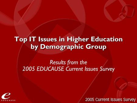 Top IT Issues in Higher Education by Demographic Group Results from the 2005 EDUCAUSE Current Issues Survey.
