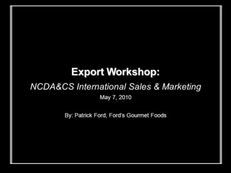 Export Workshop: NCDA&CS International Sales & Marketing May 7, 2010 By: Patrick Ford, Ford’s Gourmet Foods.