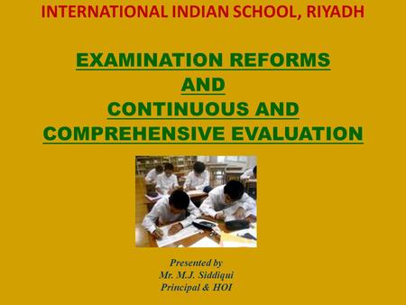 INTERNATIONAL INDIAN SCHOOL, RIYADH EXAMINATION REFORMS AND CONTINUOUS AND COMPREHENSIVE EVALUATION Presented by Mr. M.J. Siddiqui Principal & HOI.