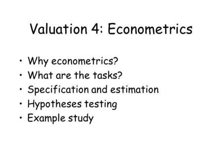 Valuation 4: Econometrics Why econometrics? What are the tasks? Specification and estimation Hypotheses testing Example study.