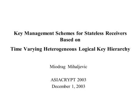 Key Management Schemes for Stateless Receivers Based on Time Varying Heterogeneous Logical Key Hierarchy Miodrag Mihaljevic ASIACRYPT 2003 December 1,