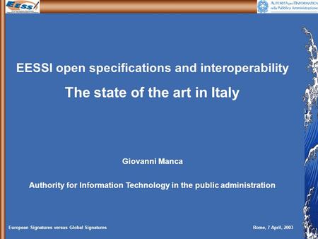 European Signatures versus Global SignaturesRome, 7 April, 2003 EESSI open specifications and interoperability The state of the art in Italy Giovanni Manca.