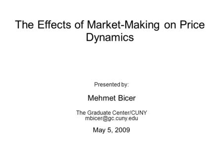 The Effects of Market-Making on Price Dynamics Presented by: Mehmet Bicer The Graduate Center/CUNY May 5, 2009.