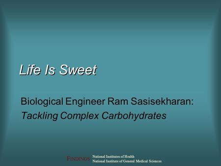 F INDINGS National Institutes of Health National Institute of General Medical Sciences Life Is Sweet Biological Engineer Ram Sasisekharan: Tackling Complex.