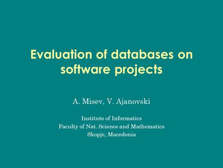Evaluation of databases on software projects A. Misev, V. Ajanovski Institute of Informatics Faculty of Nat. Science and Mathematics Skopje, Macedonia.