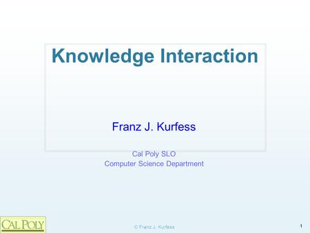 1 © Franz J. Kurfess Knowledge Interaction Franz J. Kurfess Cal Poly SLO Computer Science Department.
