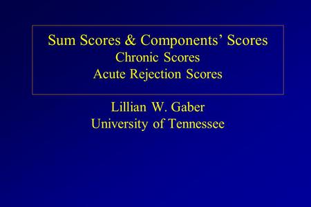 Sum Scores & Components’ Scores Chronic Scores Acute Rejection Scores Lillian W. Gaber University of Tennessee.