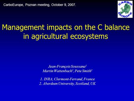 Management impacts on the C balance in agricultural ecosystems Jean-François Soussana 1 Martin Wattenbach 2, Pete Smith 2 1. INRA, Clermont-Ferrand, France.