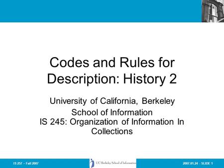 2007.01.24 - SLIDE 1IS 257 – Fall 2007 Codes and Rules for Description: History 2 University of California, Berkeley School of Information IS 245: Organization.