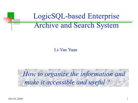 1 Oct 30, 2006 LogicSQL-based Enterprise Archive and Search System How to organize the information and make it accessible and useful ? Li-Yan Yuan.