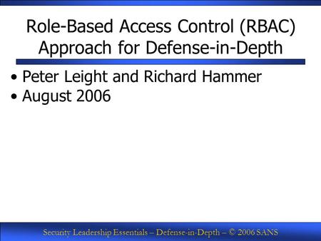 Security Leadership Essentials – Defense-in-Depth – © 2006 SANS Role-Based Access Control (RBAC) Approach for Defense-in-Depth Peter Leight and Richard.
