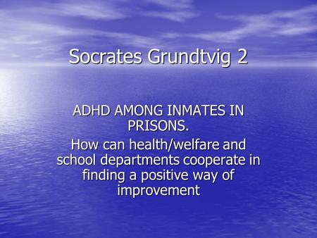 Socrates Grundtvig 2 ADHD AMONG INMATES IN PRISONS. How can health/welfare and school departments cooperate in finding a positive way of improvement.