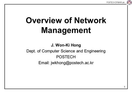 POSTECH DP&NM Lab 1 Overview of Network Management J. Won-Ki Hong Dept. of Computer Science and Engineering POSTECH