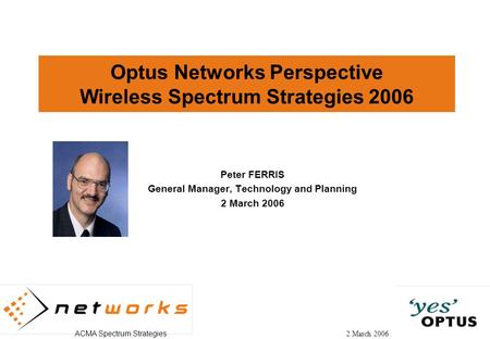 ACMA Spectrum Strategies 2 March 2006 Optus Networks Perspective Wireless Spectrum Strategies 2006 Peter FERRIS General Manager, Technology and Planning.
