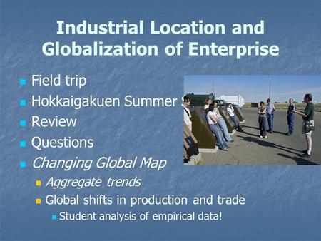 Industrial Location and Globalization of Enterprise Field trip Hokkaigakuen Summer Student Exchange Review Questions Changing Global Map Aggregate trends.