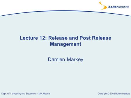 Copyright © 2002 Bolton Institute Dept. Of Computing and Electronics – MIA Module Lecture 12: Release and Post Release Management Damien Markey.