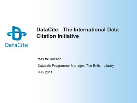 DataCite: The International Data Citation Initiative Max Wilkinson Datasets Programme Manager, The British Library May 2011.