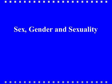Sex, Gender and Sexuality “ Sex” versus “Gender” “ Sex” and “Gender” are not equivalent. P Sex entails biological characteristics P Gender entails behaviours.
