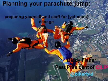 Planning your parachute jump: preparing yourself and staff for [yet more] change Biddy Fisher Past President of