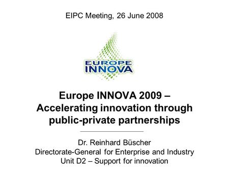 Europe INNOVA 2009 – Accelerating innovation through public-private partnerships Dr. Reinhard Büscher Directorate-General for Enterprise and Industry Unit.