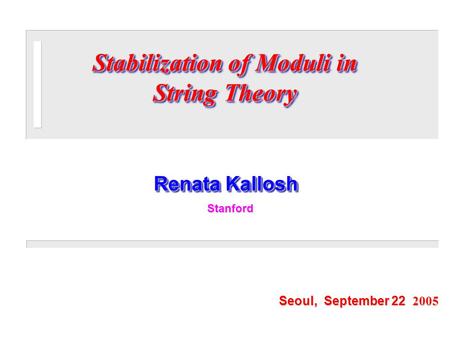 Renata Kallosh Seoul, September 22 2005 Stanford Stanford Stabilization of Moduli in String Theory.