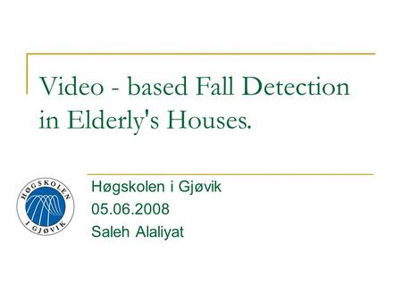 Høgskolen i Gjøvik 05.06.2008 Saleh Alaliyat Video - based Fall Detection in Elderly's Houses.