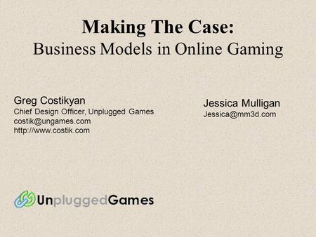 Making The Case: Business Models in Online Gaming Greg Costikyan Chief Design Officer, Unplugged Games  Jessica.