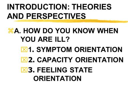INTRODUCTION: THEORIES AND PERSPECTIVES zA. HOW DO YOU KNOW WHEN YOU ARE ILL?  1. SYMPTOM ORIENTATION  2. CAPACITY ORIENTATION  3. FEELING STATE ORIENTATION.