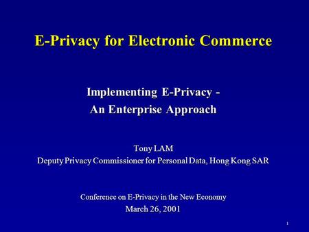 E-Privacy for Electronic Commerce Implementing E-Privacy - An Enterprise Approach Tony LAM Deputy Privacy Commissioner for Personal Data, Hong Kong SAR.