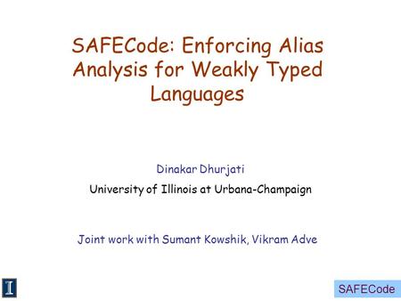 SAFECode SAFECode: Enforcing Alias Analysis for Weakly Typed Languages Dinakar Dhurjati University of Illinois at Urbana-Champaign Joint work with Sumant.