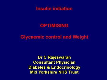 Insulin initiation OPTIMISING Glycaemic control and Weight Dr C Rajeswaran Consultant Physician Diabetes & Endocrinology Mid Yorkshire NHS Trust.