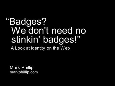 Mark Phillip markphillip.com “Badges? We don't need no stinkin' badges!” A Look at Identity on the Web.