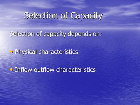 Selection of Capacity Selection of capacity depends on: Physical characteristics Physical characteristics Inflow outflow characteristics Inflow outflow.