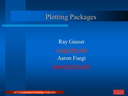 Plotting Packages Ray Gasser Aaron Fuegi SCV Visualization Workshop – Fall 2008.