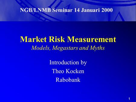 1 Market Risk Measurement Models, Megastars and Myths Introduction by Theo Kocken Rabobank NGB/LNMB Seminar 14 Januari 2000.