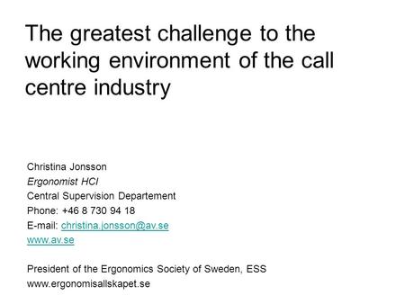 The greatest challenge to the working environment of the call centre industry Christina Jonsson Ergonomist HCI Central Supervision Departement Phone: +46.