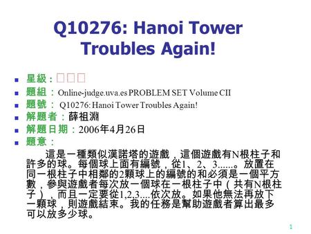 1 Q10276: Hanoi Tower Troubles Again! 星級 : ★★★ 題組： Online-judge.uva.es PROBLEM SET Volume CII 題號： Q10276: Hanoi Tower Troubles Again! 解題者：薛祖淵 解題日期： 2006.