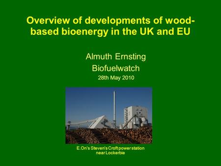Overview of developments of wood- based bioenergy in the UK and EU Almuth Ernsting Biofuelwatch 28th May 2010 E.On's Steven's Croft power station near.