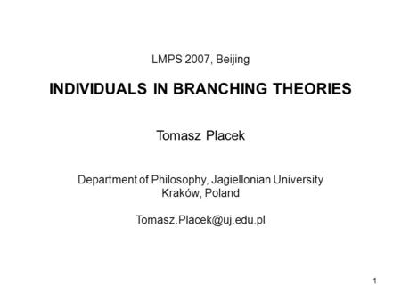1 LMPS 2007, Beijing INDIVIDUALS IN BRANCHING THEORIES Tomasz Placek Department of Philosophy, Jagiellonian University Kraków, Poland