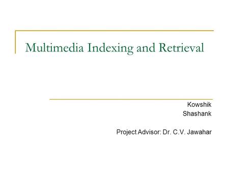 Multimedia Indexing and Retrieval Kowshik Shashank Project Advisor: Dr. C.V. Jawahar.