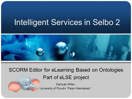 Intelligent Services in Selbo 2 SCORM Editor for eLearning Based on Ontologies Part of eLSE project Damyan Mitev University of Plovdiv “Paisii Hilendarski”
