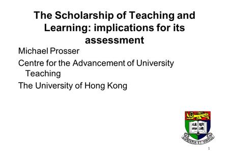 1 The Scholarship of Teaching and Learning: implications for its assessment Michael Prosser Centre for the Advancement of University Teaching The University.