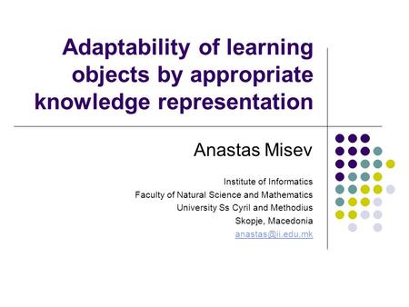 Adaptability of learning objects by appropriate knowledge representation Anastas Misev Institute of Informatics Faculty of Natural Science and Mathematics.