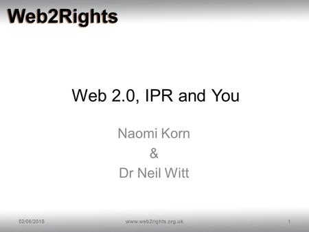 Web 2.0, IPR and You Naomi Korn & Dr Neil Witt 02/06/20151www.web2rights.org.uk.