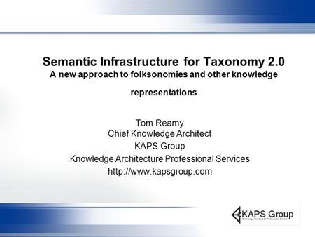 Semantic Infrastructure for Taxonomy 2.0 A new approach to folksonomies and other knowledge representations Tom Reamy Chief Knowledge Architect KAPS Group.