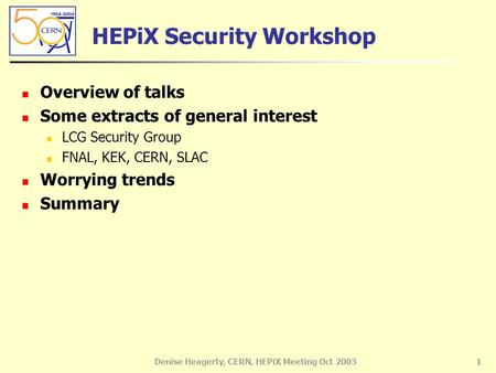 Denise Heagerty, CERN, HEPiX Meeting Oct 20031 HEPiX Security Workshop Overview of talks Some extracts of general interest LCG Security Group FNAL, KEK,